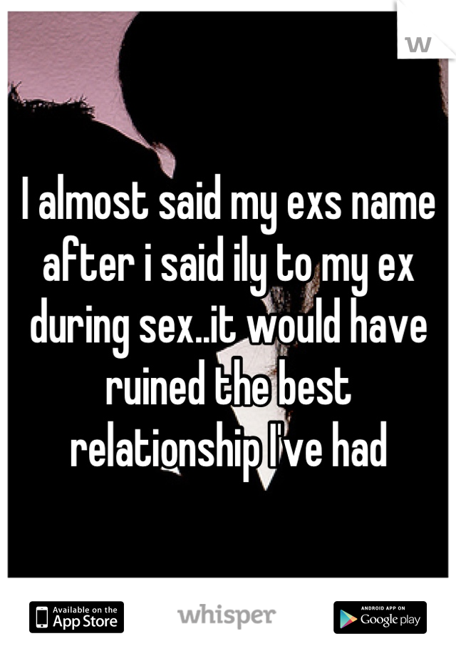 I almost said my exs name after i said ily to my ex during sex..it would have ruined the best relationship I've had