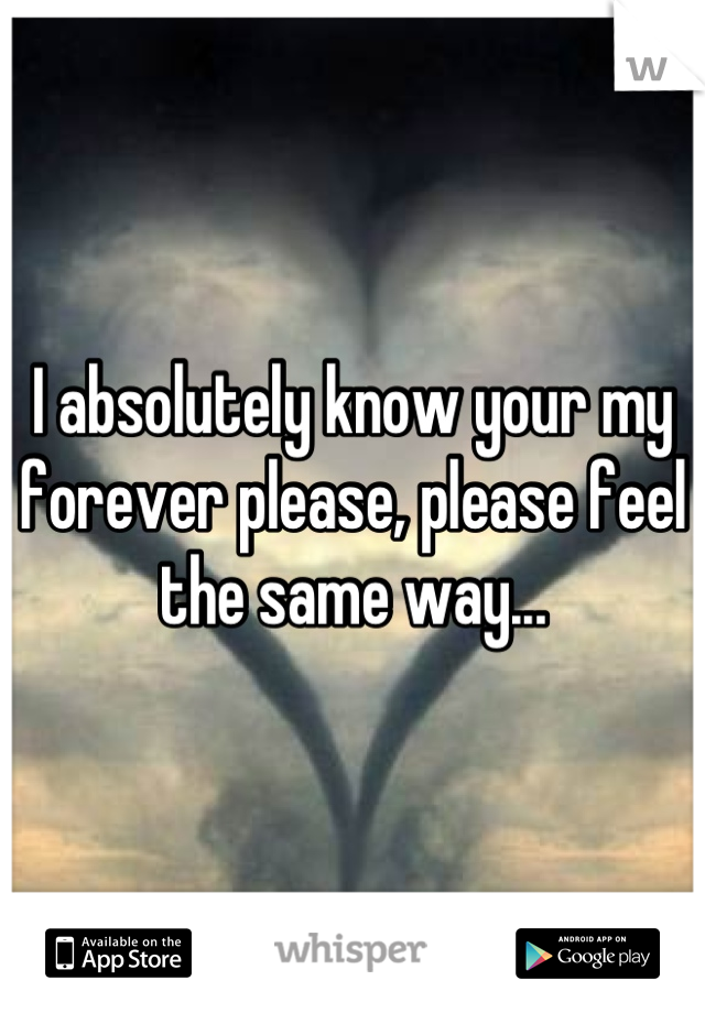 I absolutely know your my forever please, please feel the same way...