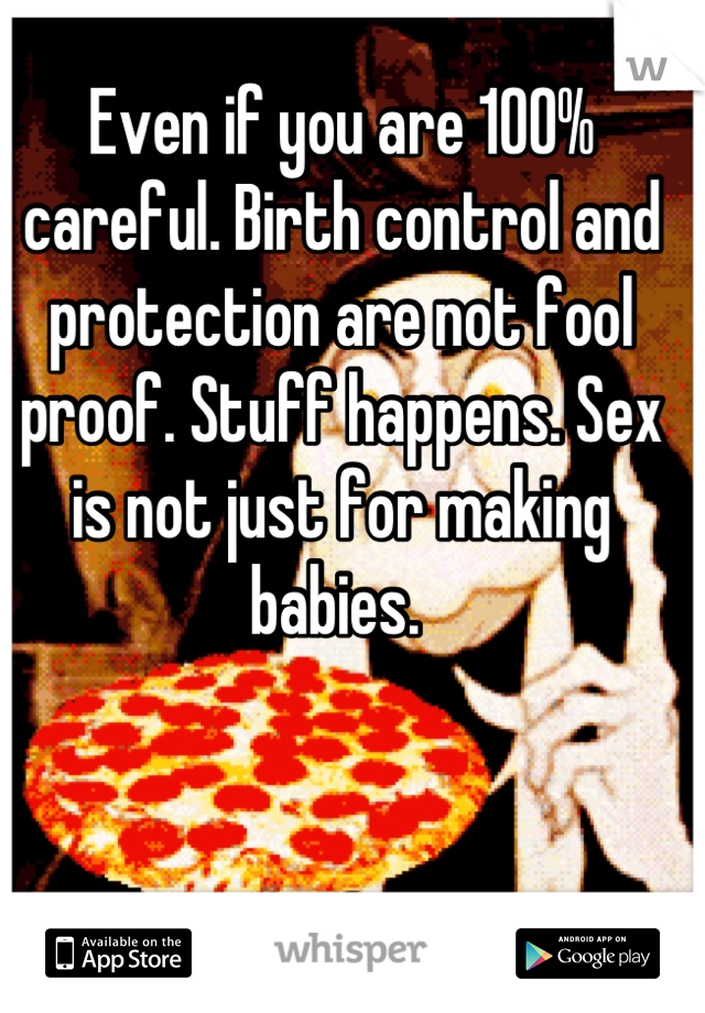 Even if you are 100% careful. Birth control and protection are not fool proof. Stuff happens. Sex is not just for making babies. 