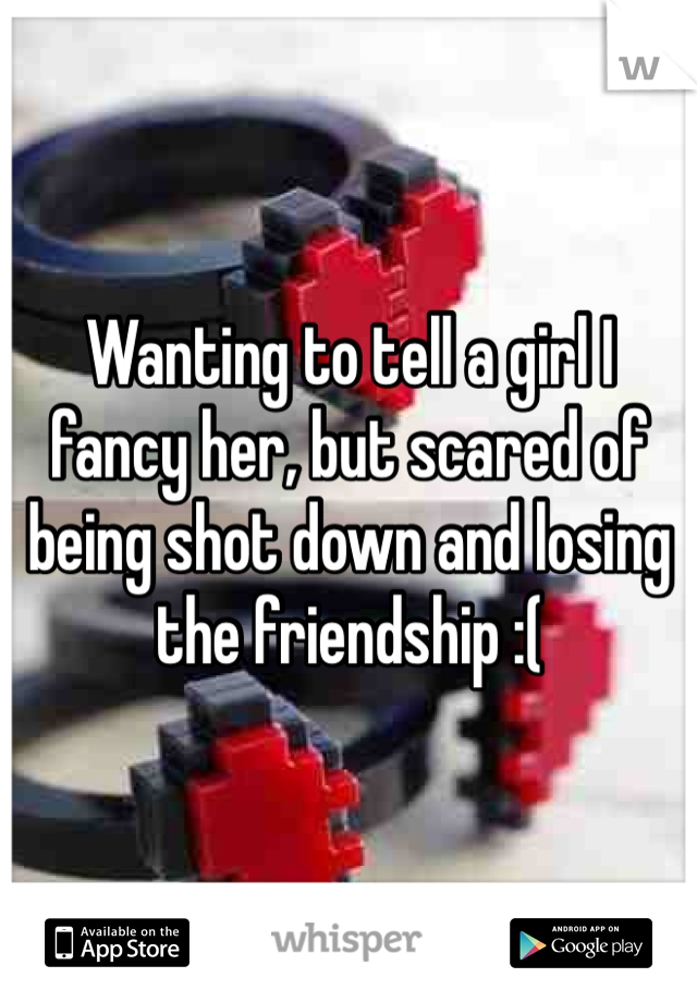 Wanting to tell a girl I fancy her, but scared of being shot down and losing the friendship :(