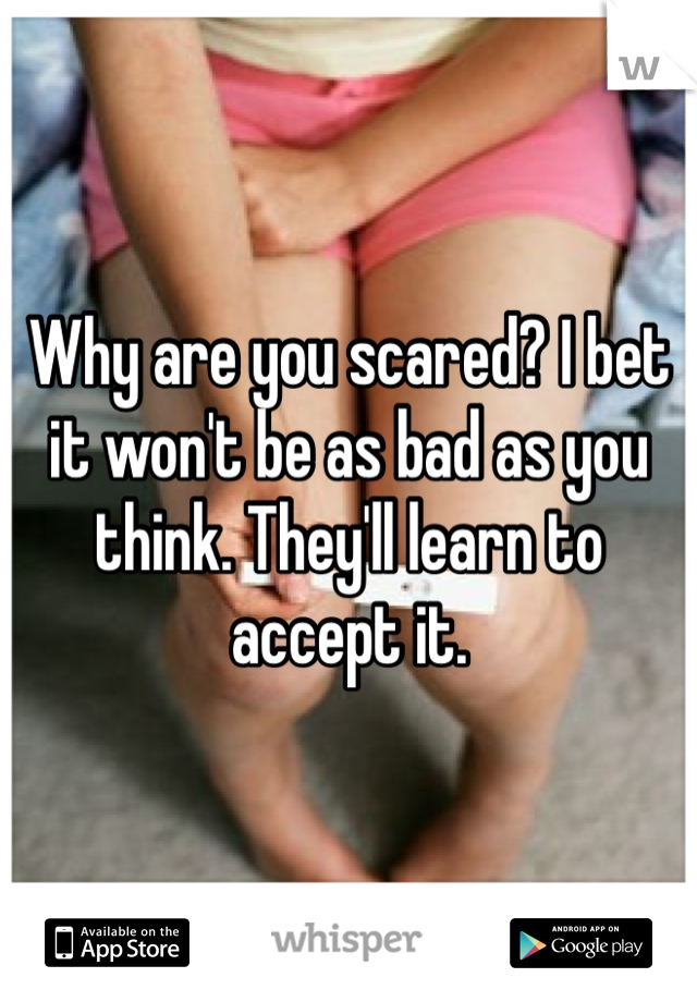 Why are you scared? I bet it won't be as bad as you think. They'll learn to accept it. 