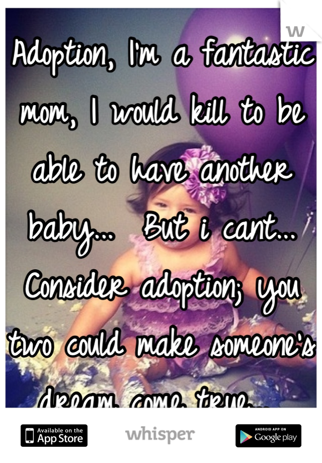 Adoption, I'm a fantastic mom, I would kill to be able to have another baby...  But i cant... Consider adoption; you two could make someone's dream come true... 