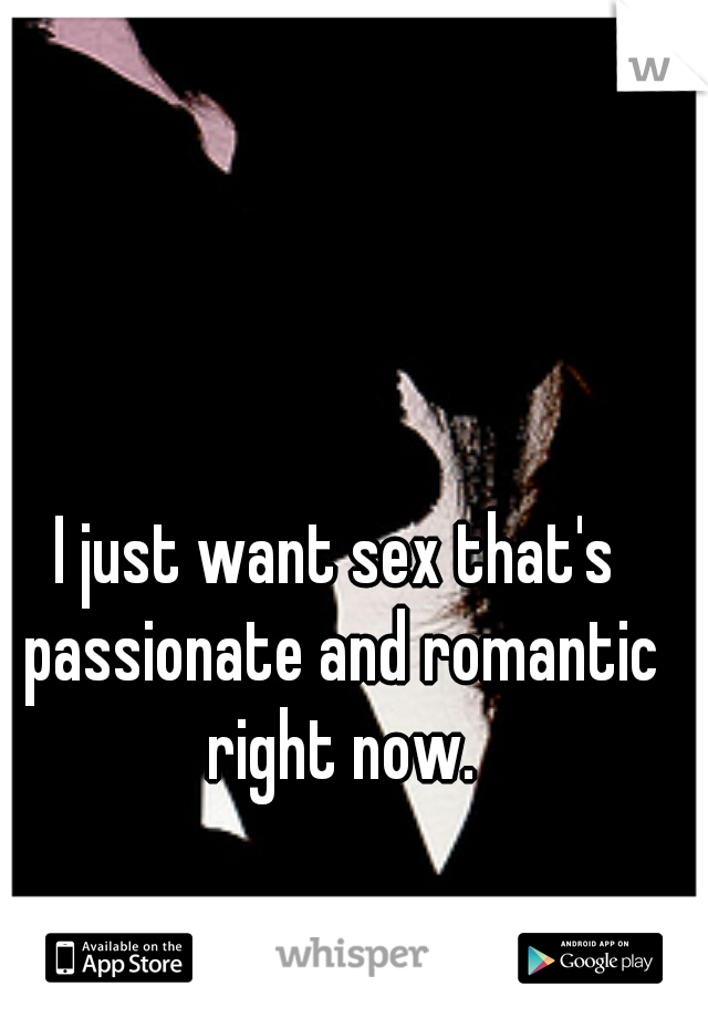 I just want sex that's passionate and romantic right now.