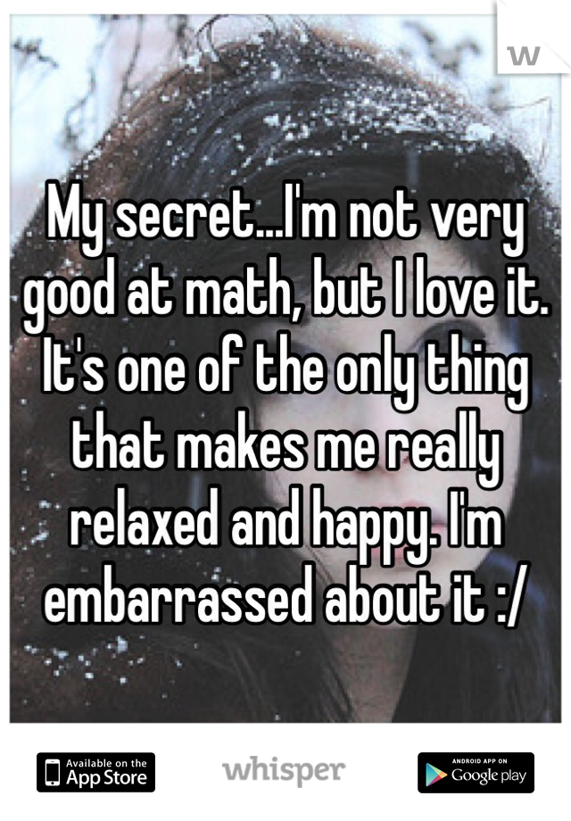 My secret...I'm not very good at math, but I love it. It's one of the only thing that makes me really relaxed and happy. I'm embarrassed about it :/