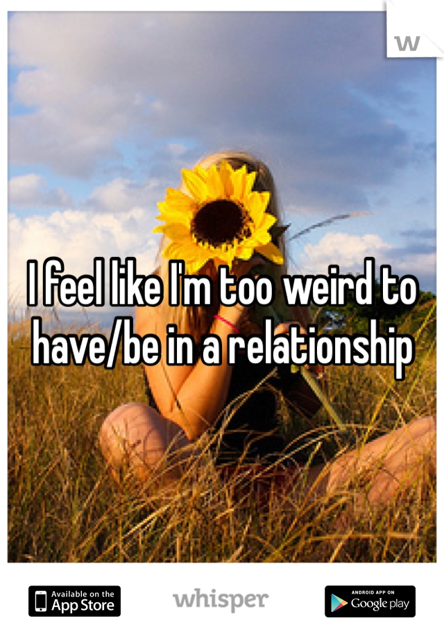 I feel like I'm too weird to have/be in a relationship 