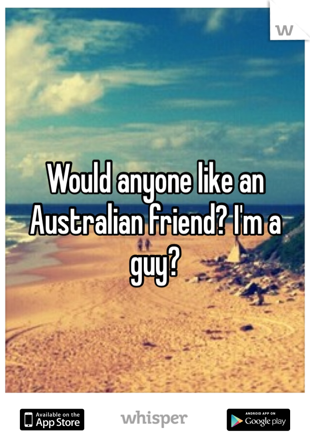 Would anyone like an Australian friend? I'm a guy? 
