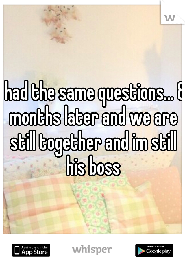 i had the same questions... 8 months later and we are still together and im still his boss