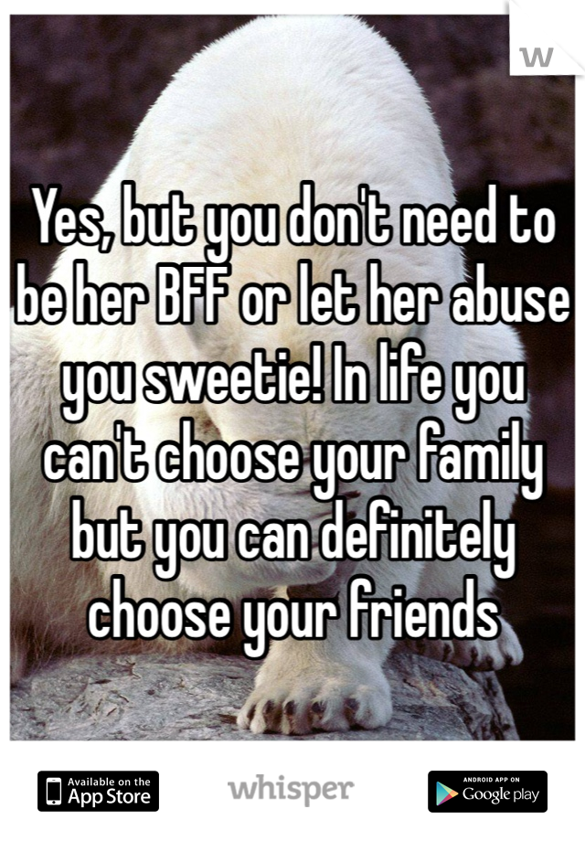 Yes, but you don't need to be her BFF or let her abuse you sweetie! In life you can't choose your family but you can definitely choose your friends  