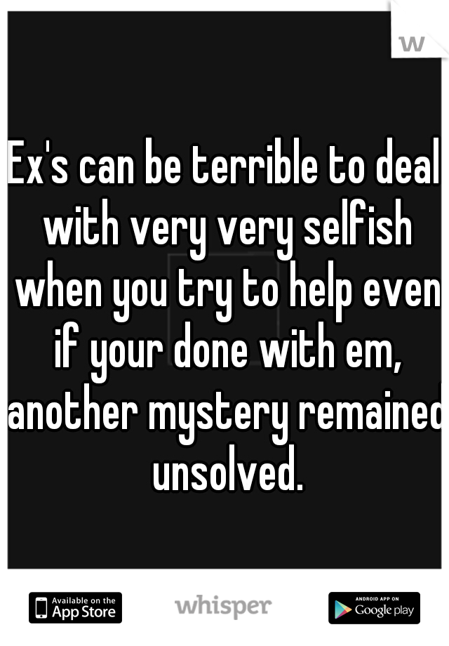 Ex's can be terrible to deal with very very selfish when you try to help even if your done with em, another mystery remained unsolved.