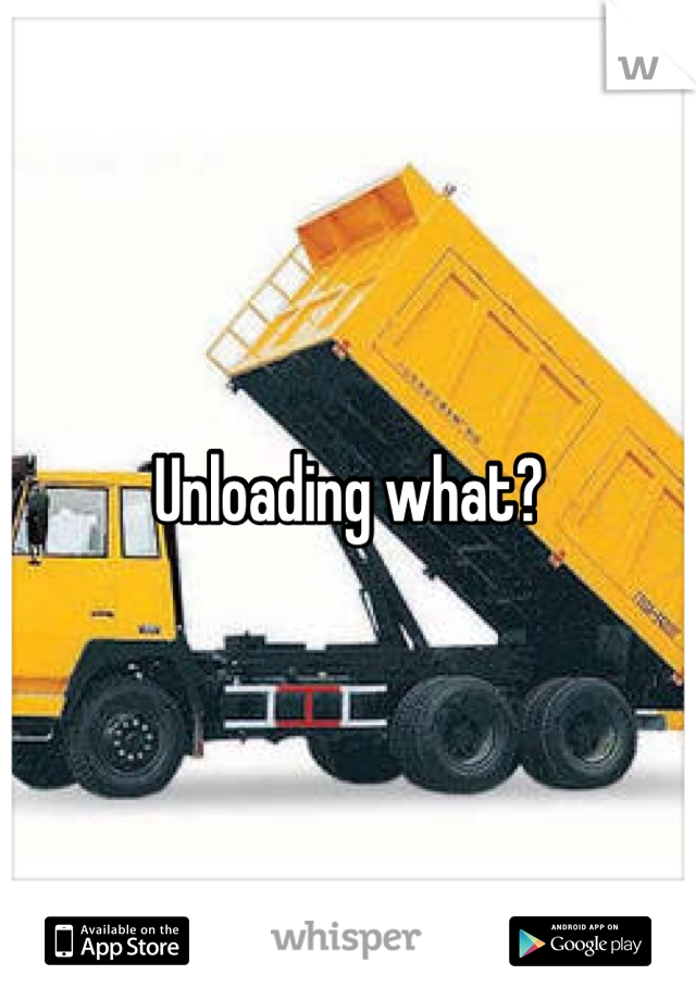 Unloading what?