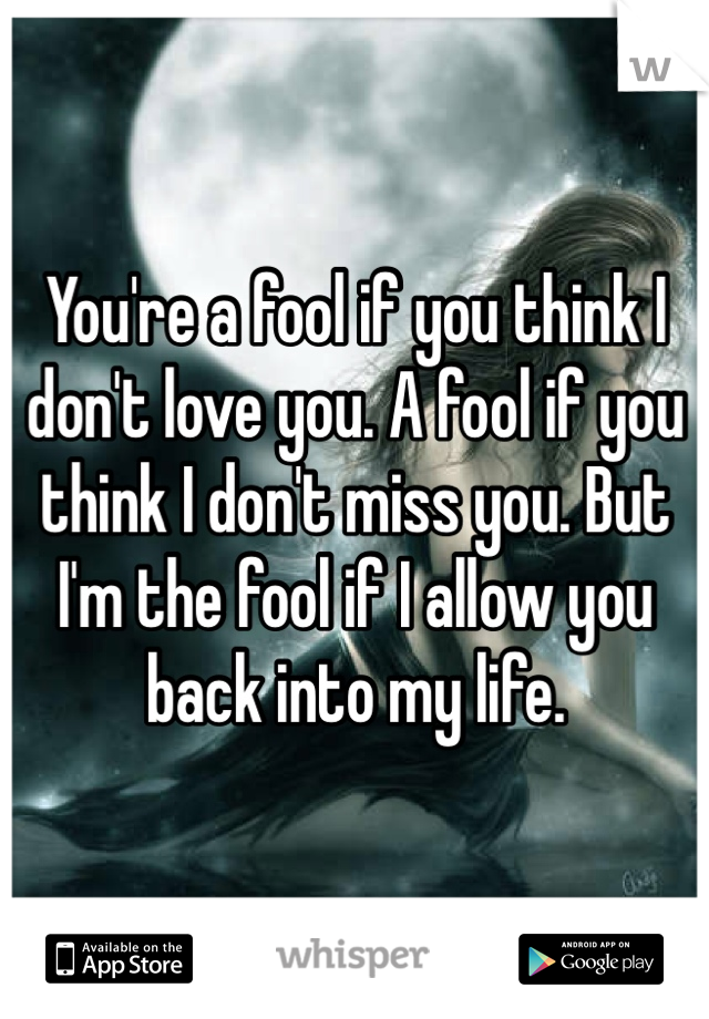 You're a fool if you think I don't love you. A fool if you think I don't miss you. But I'm the fool if I allow you back into my life.