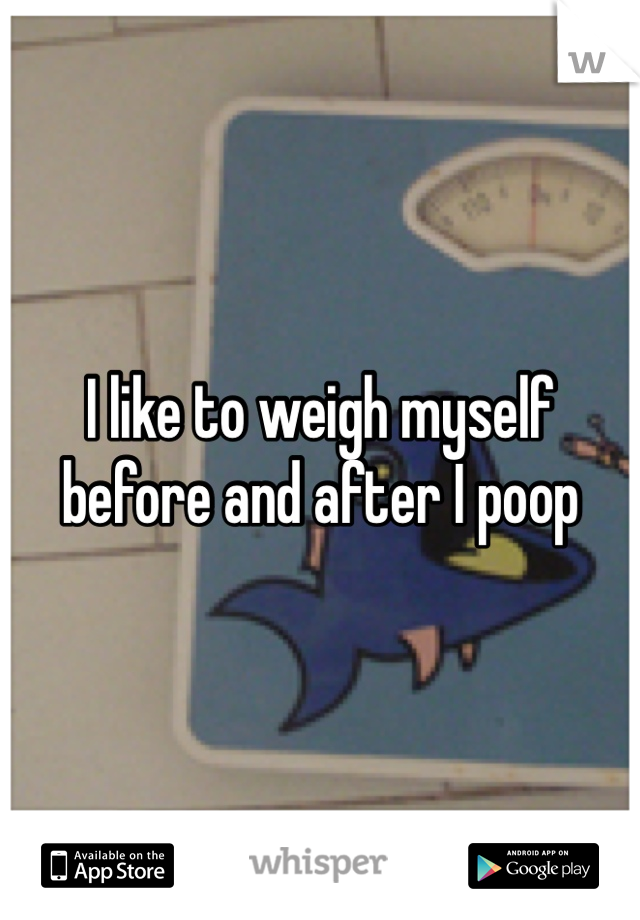 I like to weigh myself before and after I poop