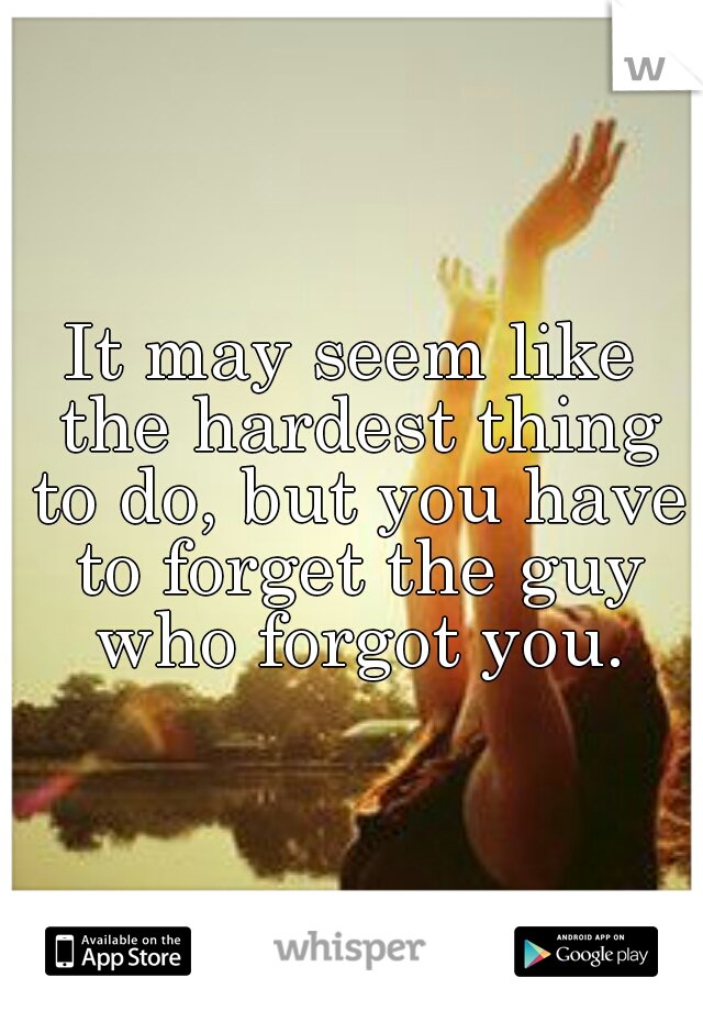 It may seem like the hardest thing to do, but you have to forget the guy who forgot you.