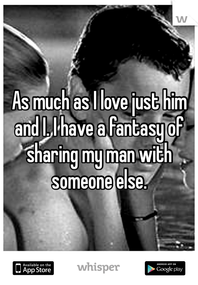 As much as I love just him and I. I have a fantasy of sharing my man with someone else. 