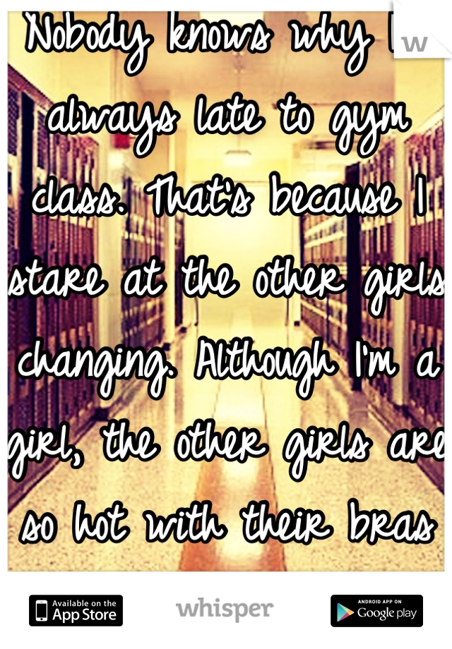 Nobody knows why I'm always late to gym class. That's because I stare at the other girls changing. Although I'm a girl, the other girls are so hot with their bras off...