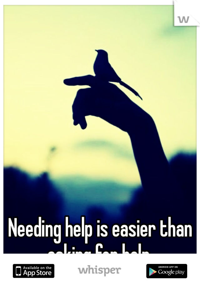 Needing help is easier than asking for help. 