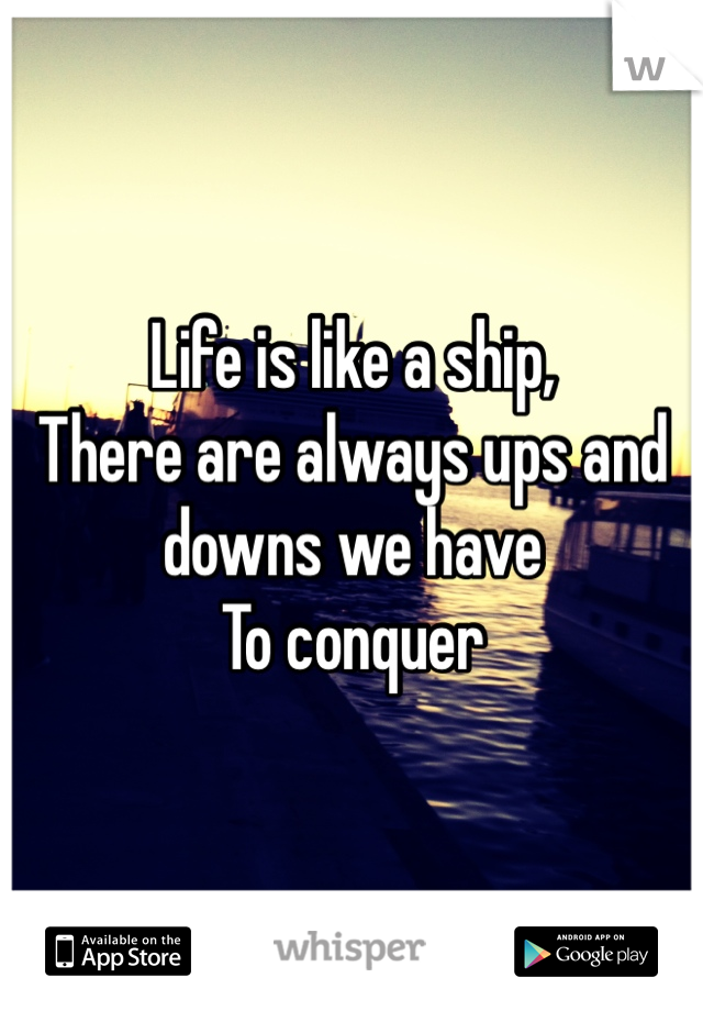 Life is like a ship,
There are always ups and downs we have
To conquer 