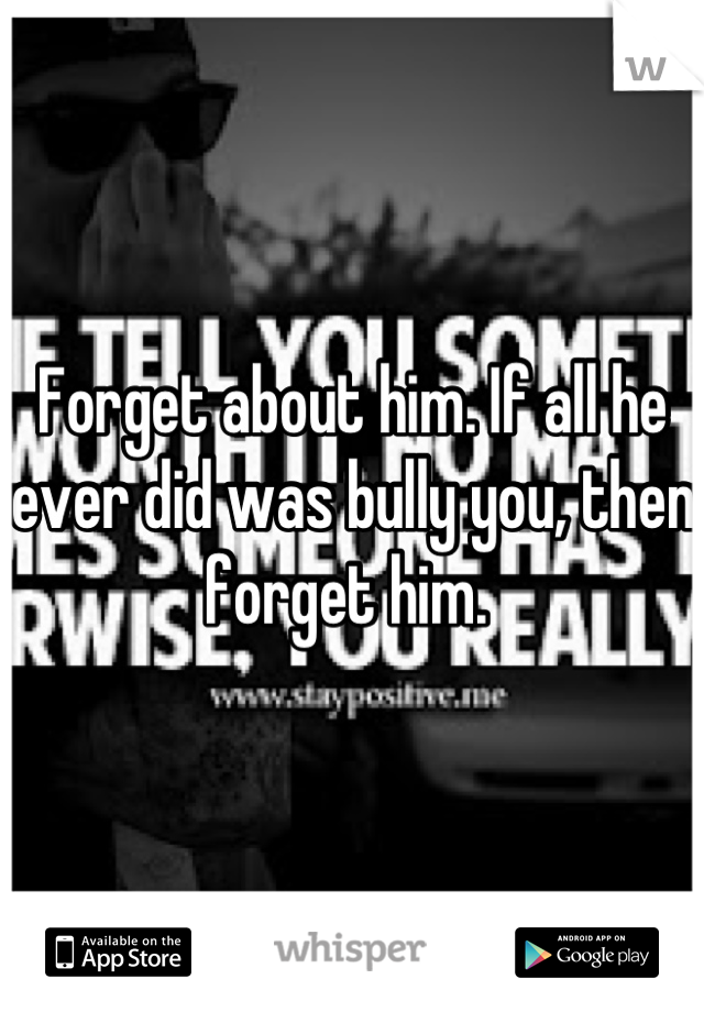 Forget about him. If all he ever did was bully you, then forget him. 