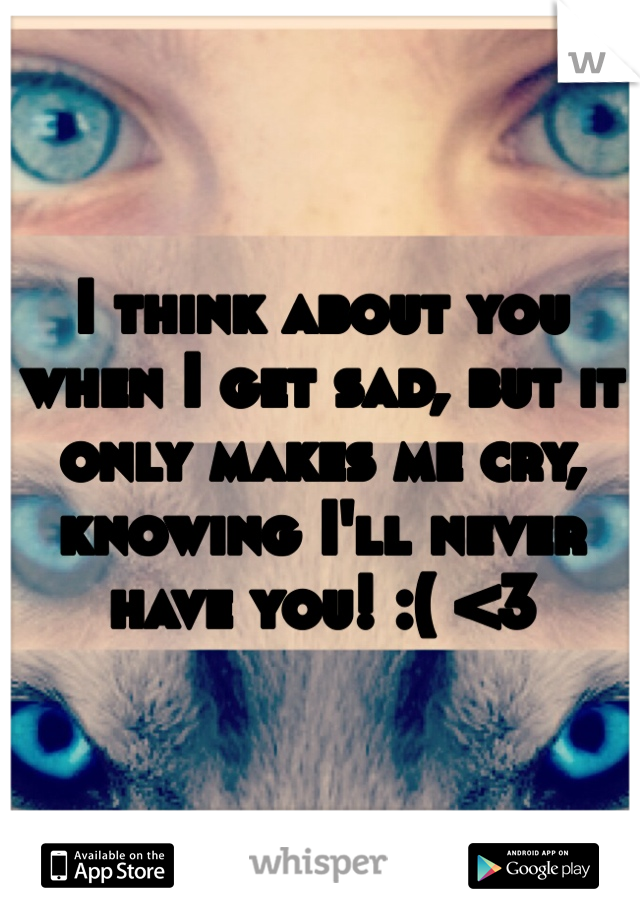 I think about you when I get sad, but it only makes me cry, knowing I'll never have you! :( <3