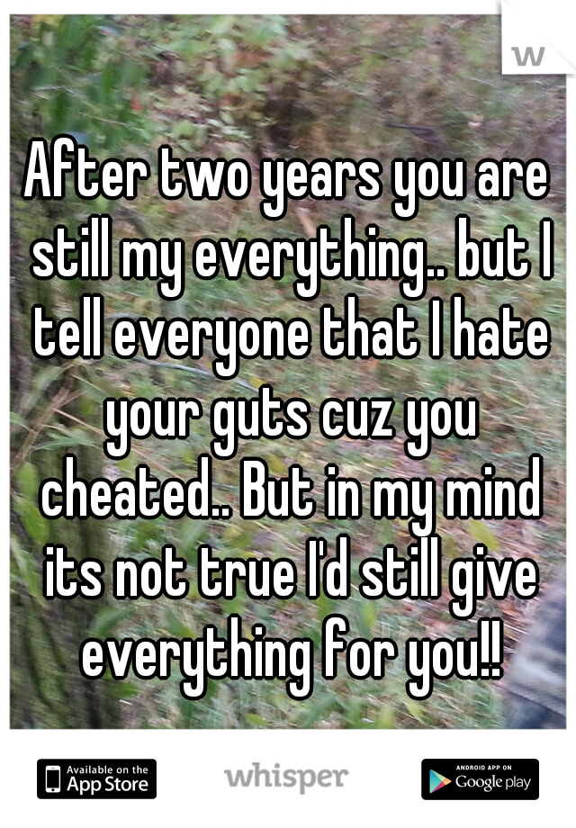 After two years you are still my everything.. but I tell everyone that I hate your guts cuz you cheated.. But in my mind its not true I'd still give everything for you!!
