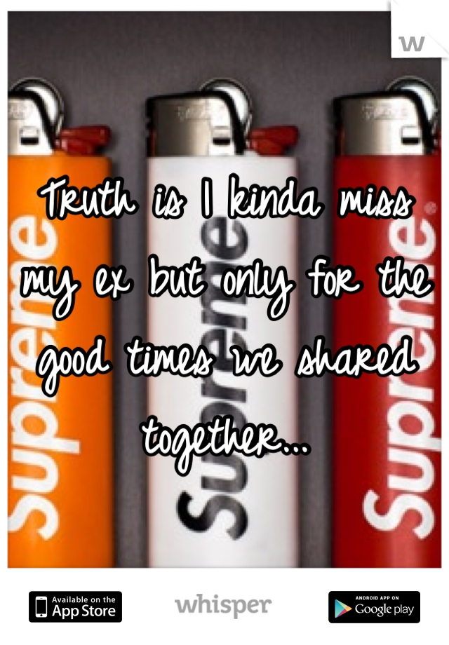 Truth is I kinda miss my ex but only for the good times we shared together... 