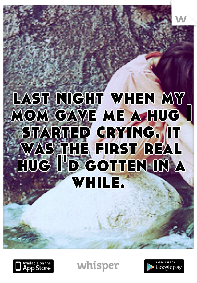 last night when my mom gave me a hug I started crying. it was the first real hug I'd gotten in a while. 