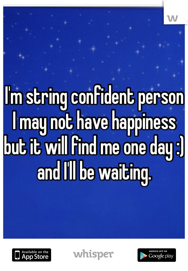 I'm string confident person I may not have happiness but it will find me one day :) and I'll be waiting.