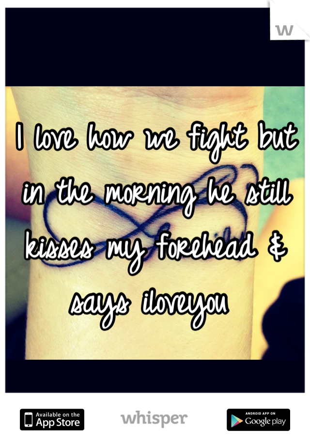 I love how we fight but in the morning he still kisses my forehead & says iloveyou 