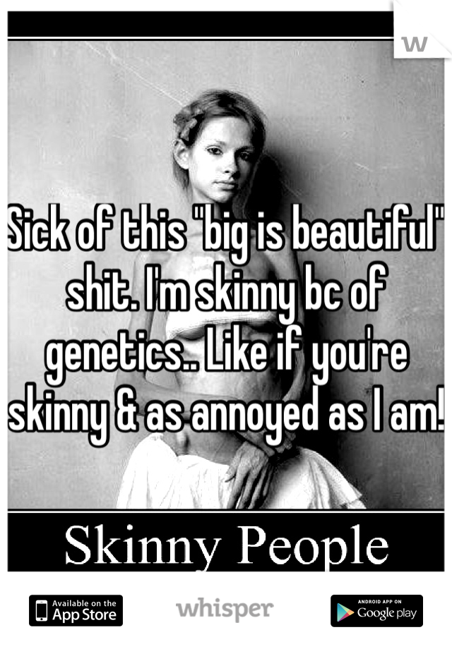 Sick of this "big is beautiful" shit. I'm skinny bc of genetics.. Like if you're skinny & as annoyed as I am!