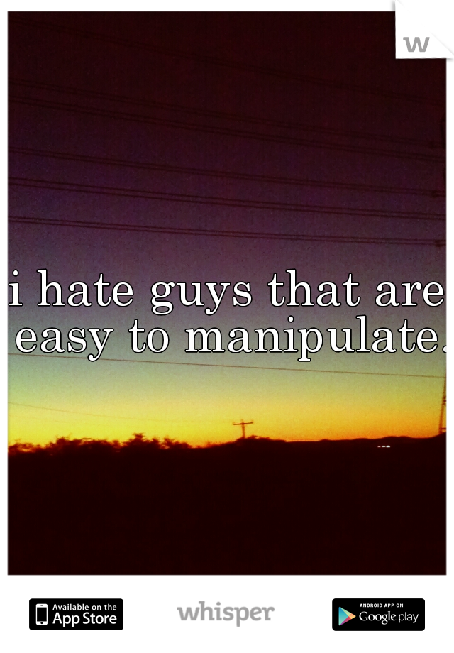 i hate guys that are easy to manipulate. 
