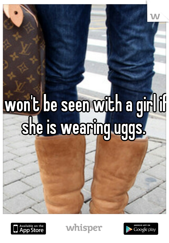 I won't be seen with a girl if she is wearing uggs. 