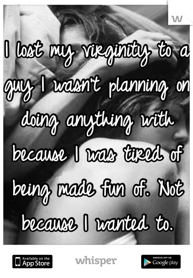 I lost my virginity to a guy I wasn't planning on doing anything with because I was tired of being made fun of. Not because I wanted to. 