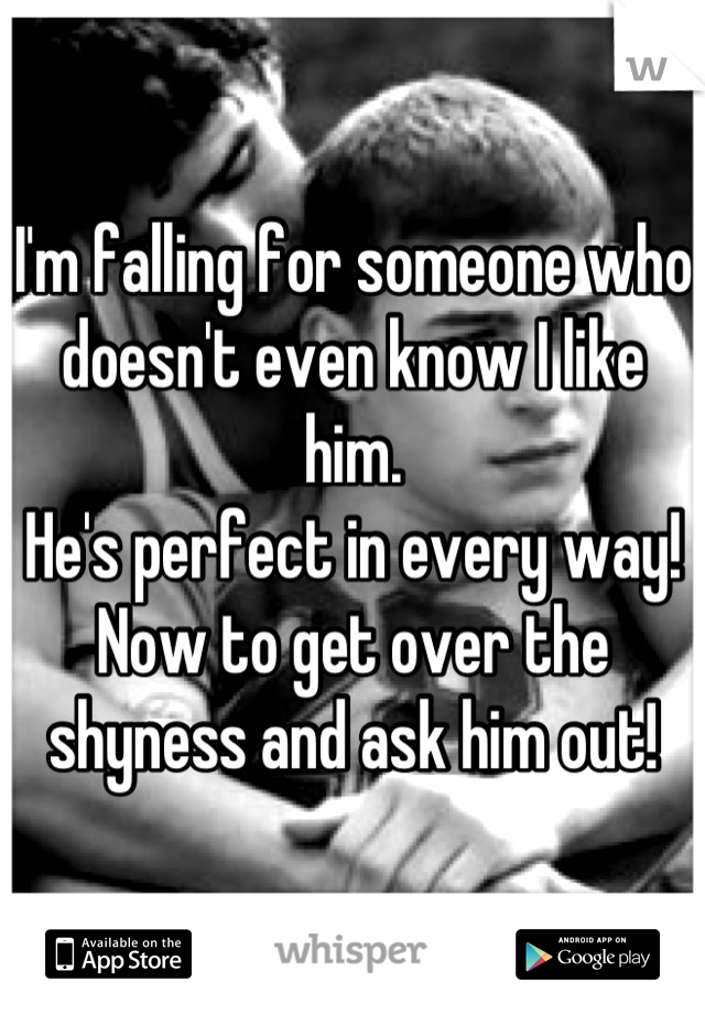 I'm falling for someone who doesn't even know I like him. 
He's perfect in every way!
Now to get over the shyness and ask him out!
