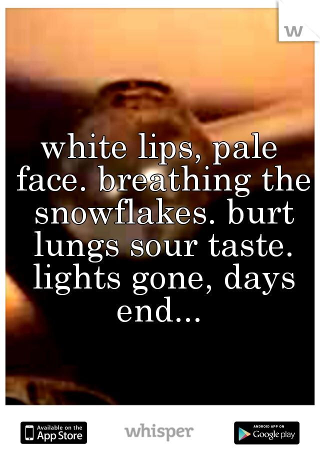 white lips, pale face. breathing the snowflakes. burt lungs sour taste. lights gone, days end... 