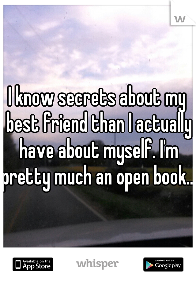 I know secrets about my best friend than I actually have about myself. I'm pretty much an open book....