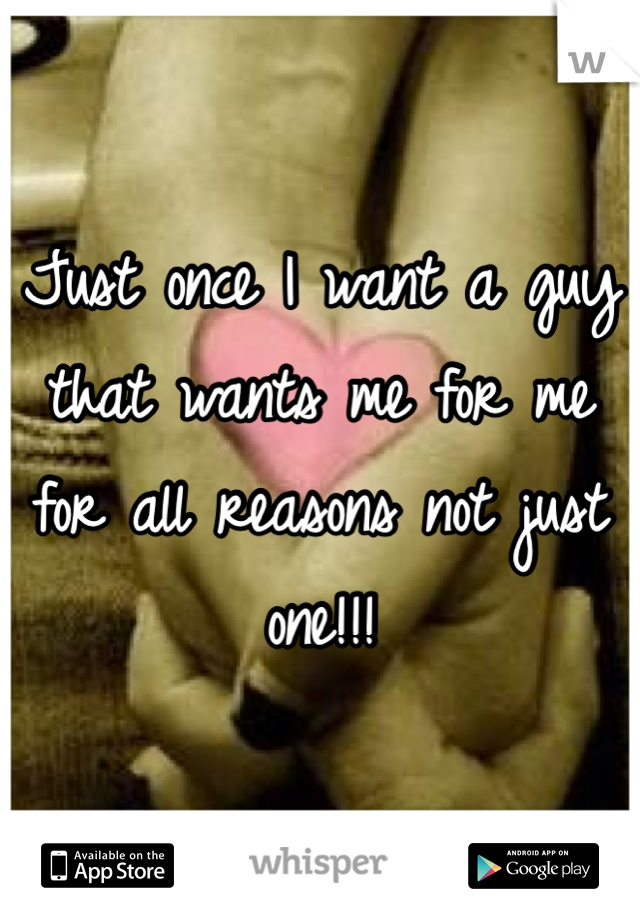 Just once I want a guy that wants me for me for all reasons not just one!!!