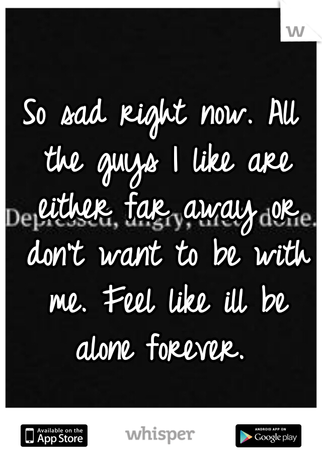 So sad right now. All the guys I like are either far away or don't want to be with me. Feel like ill be alone forever. 