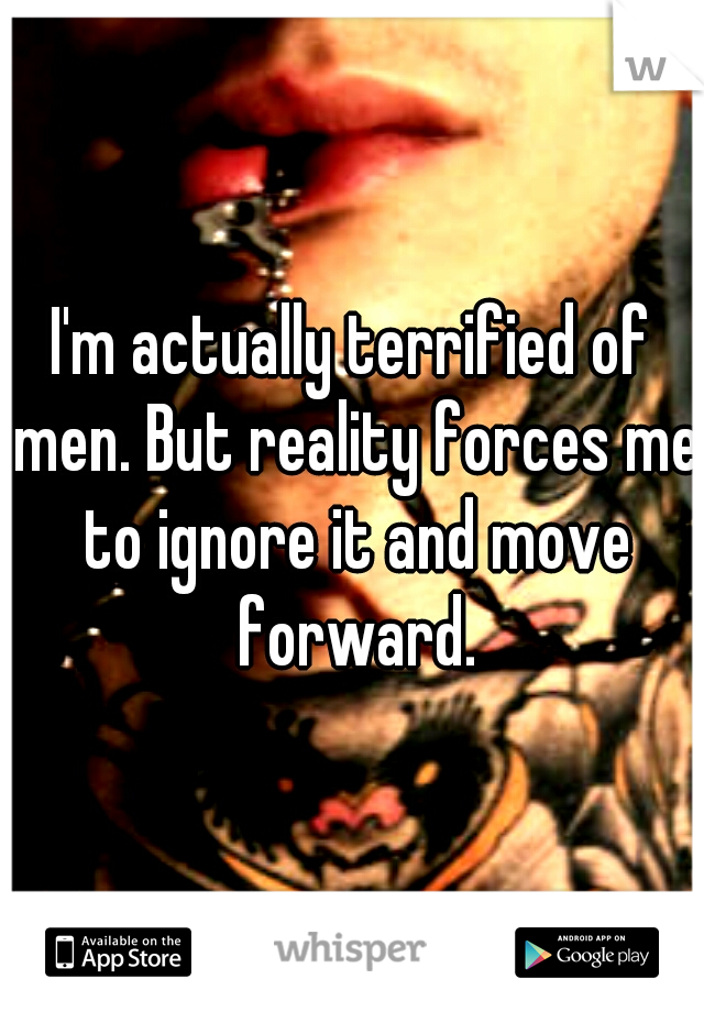 I'm actually terrified of men. But reality forces me to ignore it and move forward.