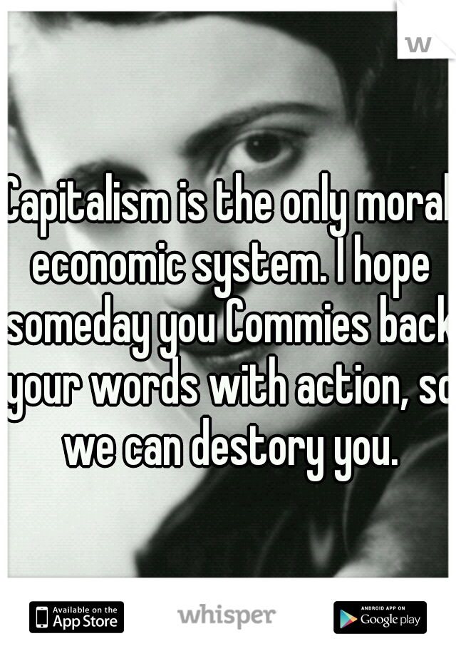 Capitalism is the only moral economic system. I hope someday you Commies back your words with action, so we can destory you.