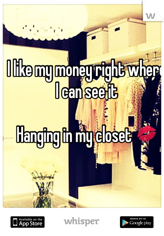 I like my money right where I can see it

Hanging in my closet 💋