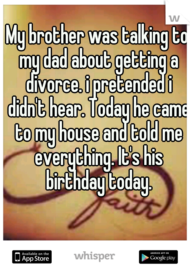 My brother was talking to my dad about getting a divorce. i pretended i didn't hear. Today he came to my house and told me everything. It's his birthday today.