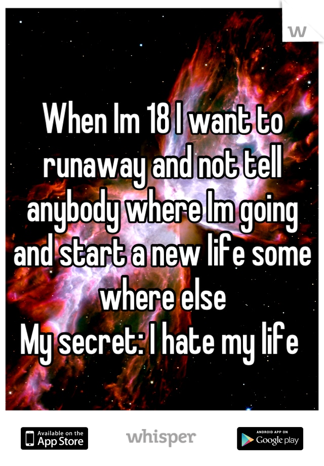When Im 18 I want to runaway and not tell anybody where Im going and start a new life some where else 
My secret: I hate my life 