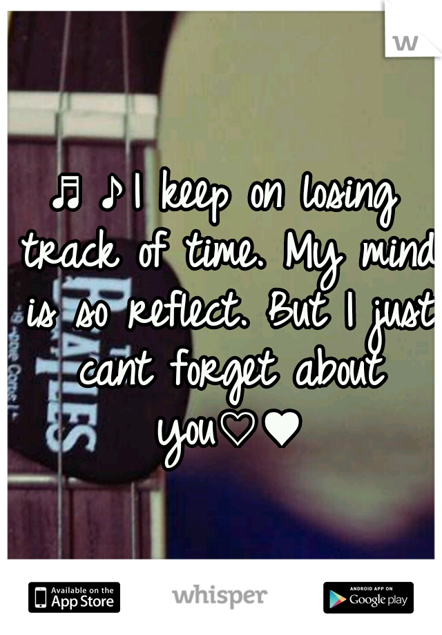 ♬♪I keep on losing track of time. My mind is so reflect. But I just cant forget about you♡♥