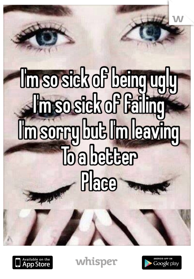 I'm so sick of being ugly
I'm so sick of failing
I'm sorry but I'm leaving 
To a better
Place