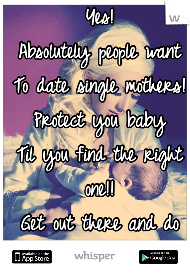 Yes! 
Absolutely people want
To date single mothers!
Protect you baby
Til you find the right one!!
Get out there and do something 
For you!! 