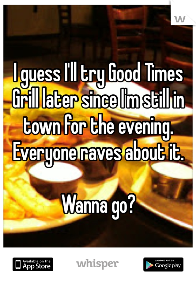 I guess I'll try Good Times Grill later since I'm still in town for the evening. Everyone raves about it.

Wanna go?