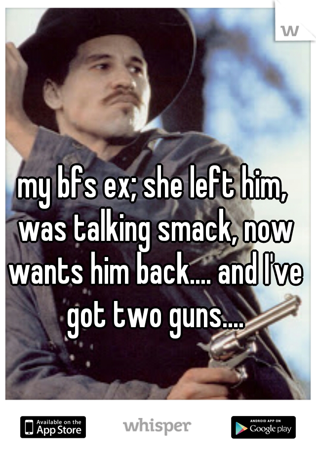 my bfs ex; she left him, was talking smack, now wants him back.... and I've got two guns....