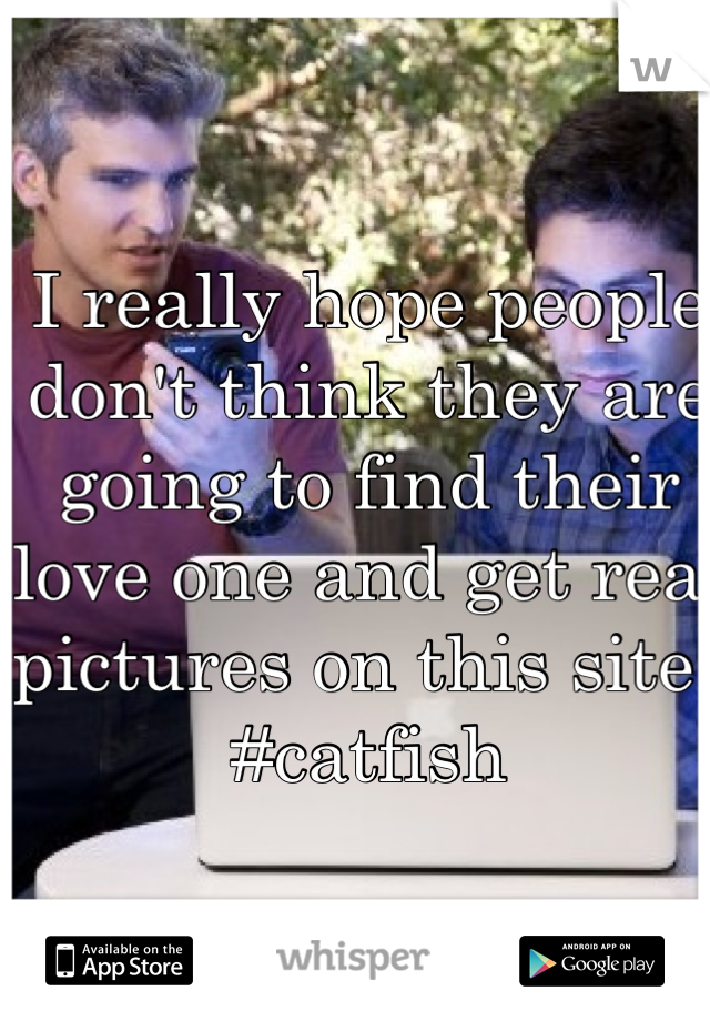 I really hope people don't think they are going to find their love one and get real pictures on this site. #catfish 