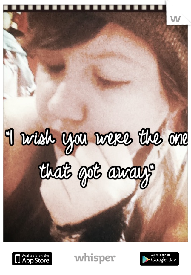 "I wish you were the one that got away"