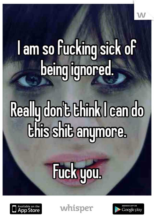 I am so fucking sick of being ignored.

Really don't think I can do this shit anymore.

Fuck you.